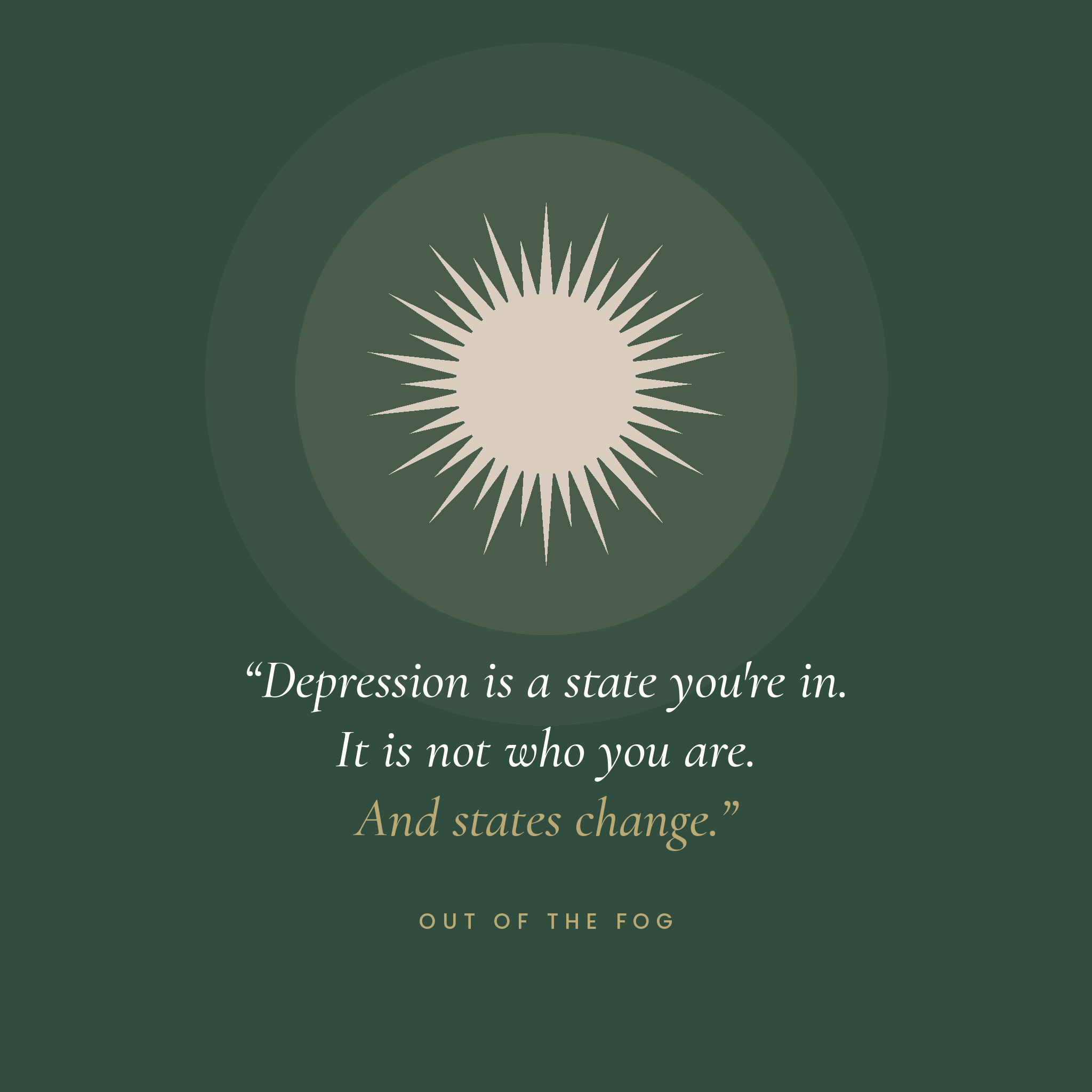 Depression is a state you are in. It is not who you are. And states change.